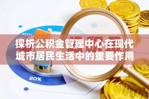 盖州探析公积金管理中心在现代城市居民生活中的重要作用
