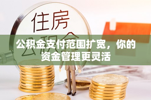 盖州公积金支付范围扩宽，你的资金管理更灵活