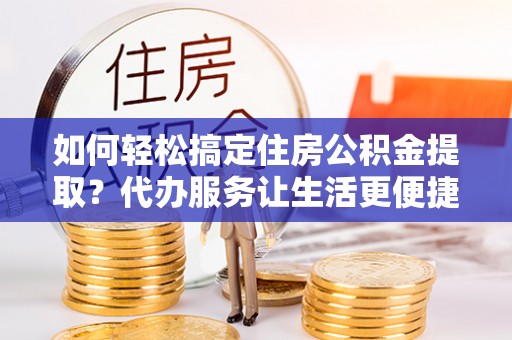 盖州如何轻松搞定住房公积金提取？代办服务让生活更便捷