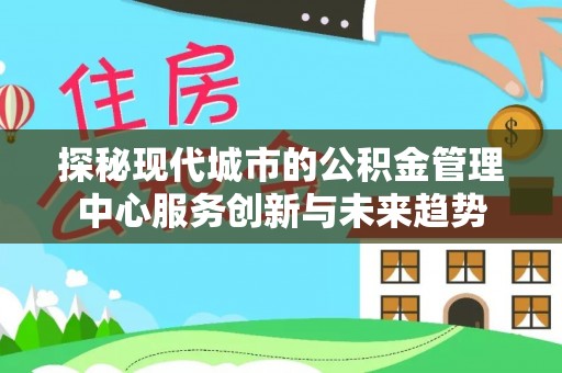 盖州探秘现代城市的公积金管理中心服务创新与未来趋势
