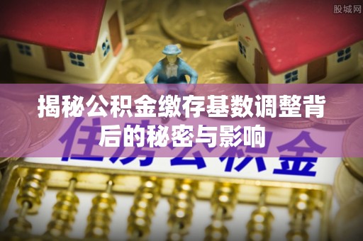 盖州揭秘公积金缴存基数调整背后的秘密与影响