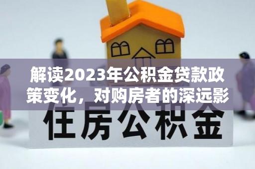 盖州解读2023年公积金贷款政策变化，对购房者的深远影响