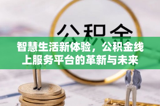 盖州智慧生活新体验，公积金线上服务平台的革新与未来