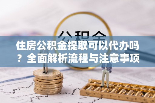 盖州住房公积金提取可以代办吗？全面解析流程与注意事项