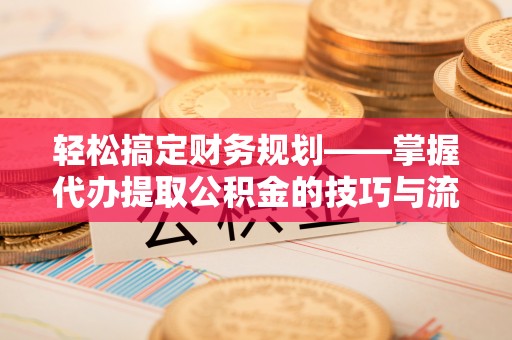 盖州轻松搞定财务规划——掌握代办提取公积金的技巧与流程