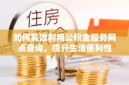 盖州如何高效利用公积金服务网点查询，提升生活便利性