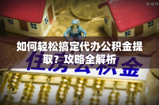 盖州如何轻松搞定代办公积金提取？攻略全解析