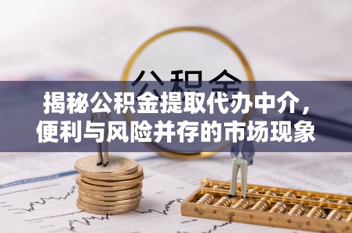 盖州揭秘公积金提取代办中介，便利与风险并存的市场现象