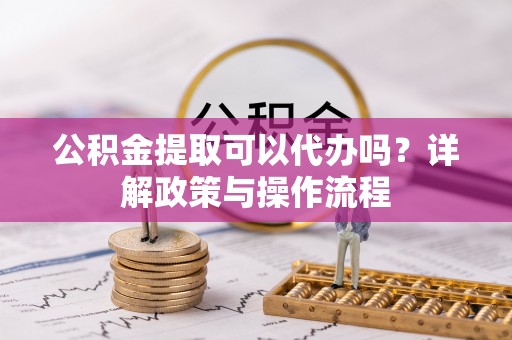 盖州公积金提取可以代办吗？详解政策与操作流程
