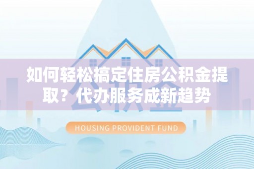 盖州如何轻松搞定住房公积金提取？代办服务成新趋势