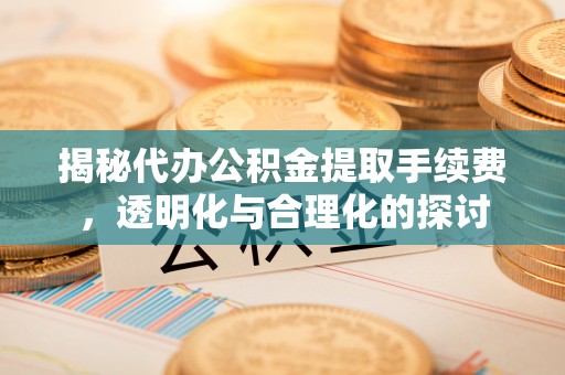 盖州揭秘代办公积金提取手续费，透明化与合理化的探讨