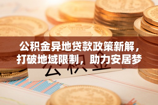 盖州公积金异地贷款政策新解，打破地域限制，助力安居梦想