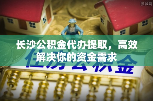 盖州长沙公积金代办提取，高效解决你的资金需求