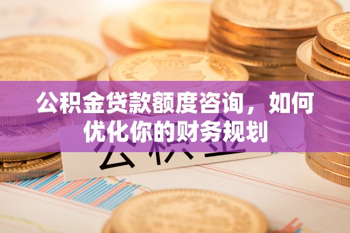 盖州公积金贷款额度咨询，如何优化你的财务规划