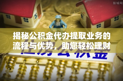 盖州揭秘公积金代办提取业务的流程与优势，助您轻松理财