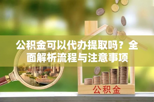 盖州公积金可以代办提取吗？全面解析流程与注意事项