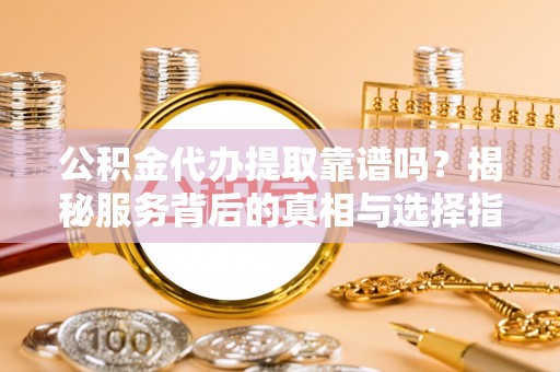 盖州公积金代办提取靠谱吗？揭秘服务背后的真相与选择指南