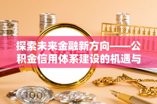 盖州探索未来金融新方向——公积金信用体系建设的机遇与挑战