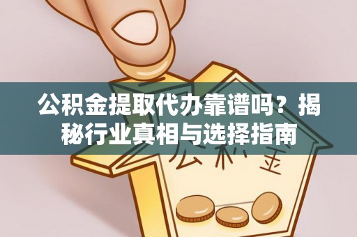 盖州公积金提取代办靠谱吗？揭秘行业真相与选择指南