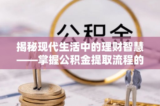 盖州揭秘现代生活中的理财智慧——掌握公积金提取流程的必备指南