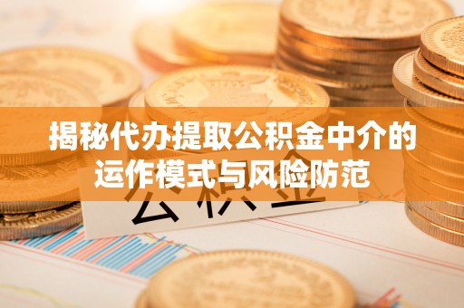 盖州揭秘代办提取公积金中介的运作模式与风险防范
