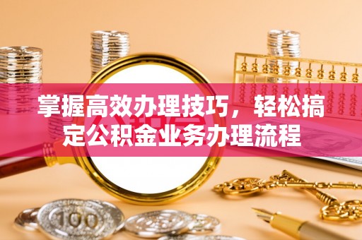 盖州掌握高效办理技巧，轻松搞定公积金业务办理流程