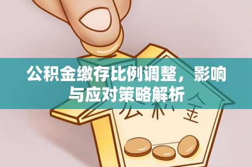 盖州公积金缴存比例调整，影响与应对策略解析