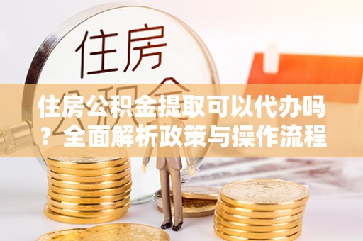 盖州住房公积金提取可以代办吗？全面解析政策与操作流程