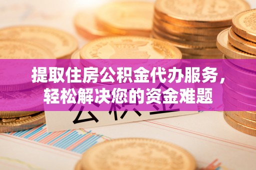 盖州提取住房公积金代办服务，轻松解决您的资金难题