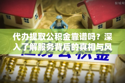盖州代办提取公积金靠谱吗？深入了解服务背后的真相与风险