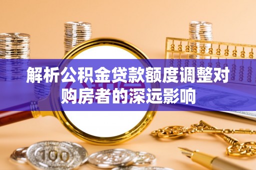 盖州解析公积金贷款额度调整对购房者的深远影响