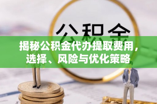 盖州揭秘公积金代办提取费用，选择、风险与优化策略