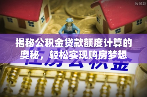 盖州揭秘公积金贷款额度计算的奥秘，轻松实现购房梦想