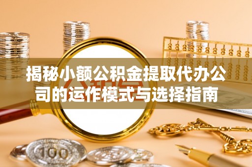 盖州揭秘小额公积金提取代办公司的运作模式与选择指南