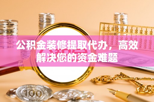 盖州公积金装修提取代办，高效解决您的资金难题