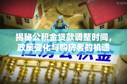 盖州揭秘公积金贷款调整时间，政策变化与购房者的机遇