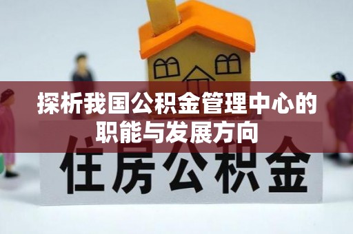 盖州探析我国公积金管理中心的职能与发展方向