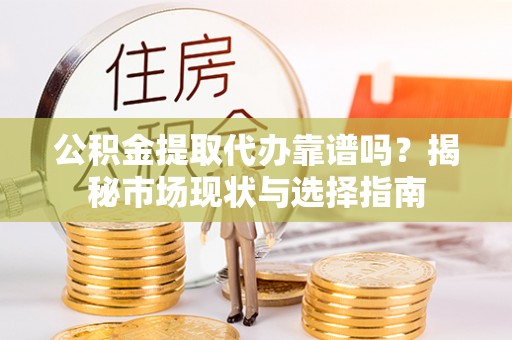 盖州公积金提取代办靠谱吗？揭秘市场现状与选择指南