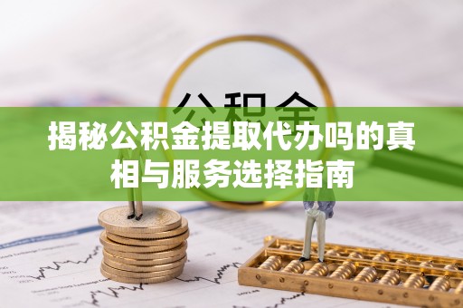 盖州揭秘公积金提取代办吗的真相与服务选择指南