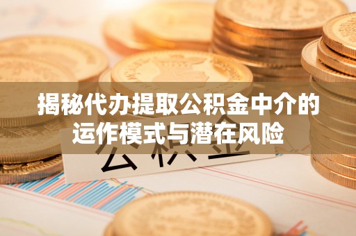 盖州揭秘代办提取公积金中介的运作模式与潜在风险