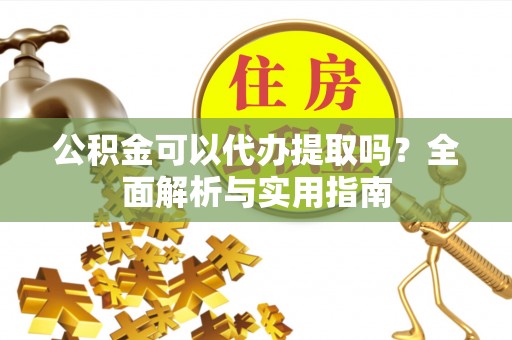 盖州公积金可以代办提取吗？全面解析与实用指南