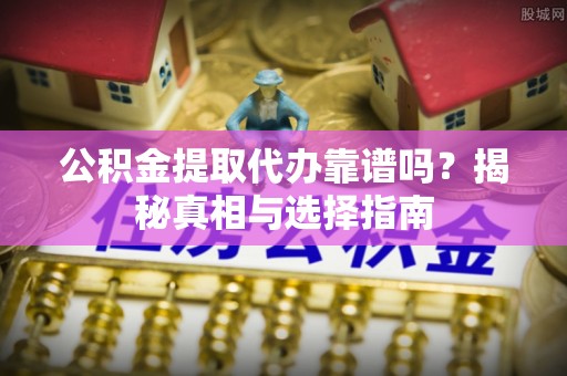 盖州公积金提取代办靠谱吗？揭秘真相与选择指南