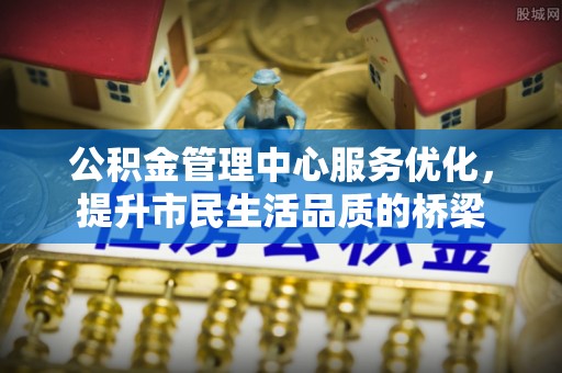 盖州公积金管理中心服务优化，提升市民生活品质的桥梁