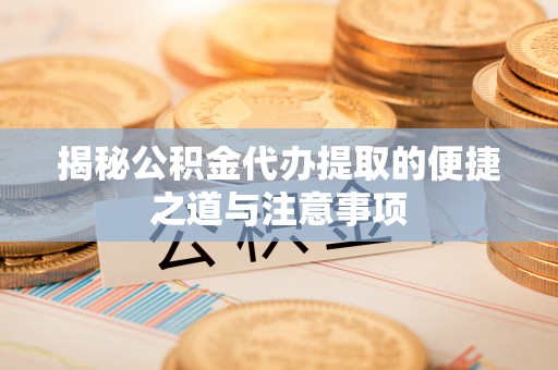 盖州揭秘公积金代办提取的便捷之道与注意事项