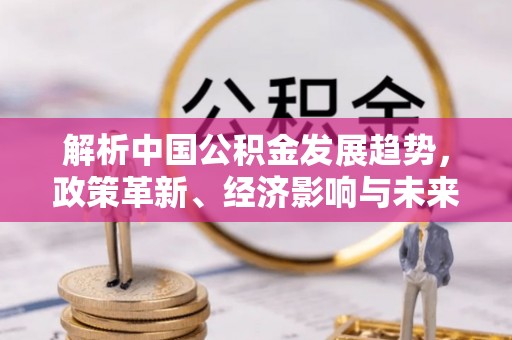 盖州解析中国公积金发展趋势，政策革新、经济影响与未来展望