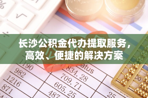 盖州长沙公积金代办提取服务，高效、便捷的解决方案