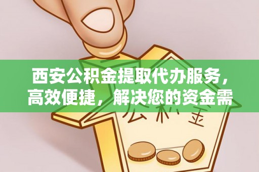 盖州西安公积金提取代办服务，高效便捷，解决您的资金需求