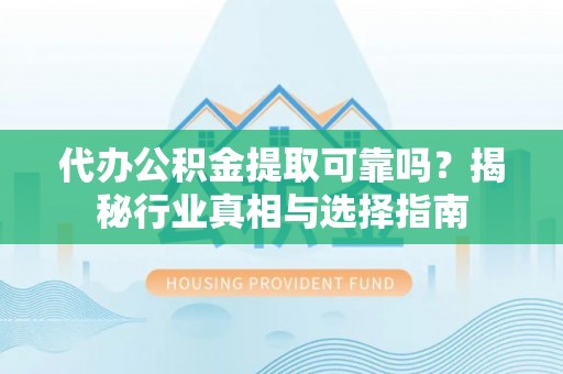 盖州代办公积金提取可靠吗？揭秘行业真相与选择指南