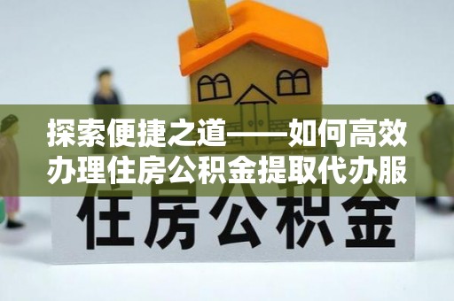 盖州探索便捷之道——如何高效办理住房公积金提取代办服务