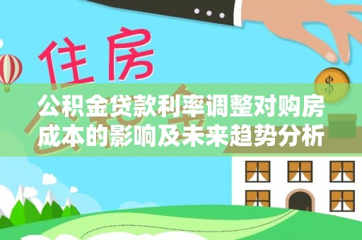 盖州公积金贷款利率调整对购房成本的影响及未来趋势分析